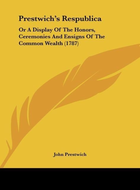 Prestwichs Respublica: Or A Display Of The Honors, Ceremonies And Ensigns Of The Common Wealth (1787)