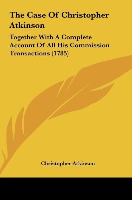 The Case Of Christopher Atkinson: Together With A Complete Account Of All His Commission Transactions (1785)