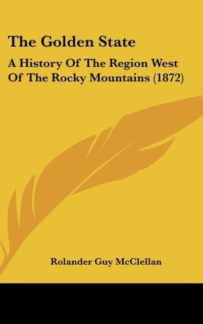 The Golden State: A History Of The Region West Of The Rocky Mountains (1872)