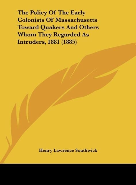 The Policy Of The Early Colonists Of Massachusetts Toward Quakers And Others Whom They Regarded As Intruders, 1881 (1885)