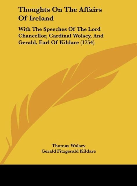 Thoughts On The Affairs Of Ireland: With The Speeches Of The Lord Chancellor, Cardinal Wolsey, And Gerald, Earl Of Kildare (1754)