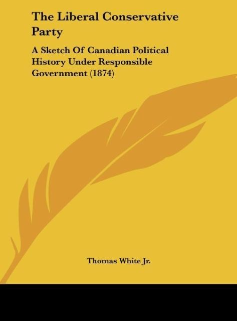 The Liberal Conservative Party: A Sketch Of Canadian Political History Under Responsible Government (1874)