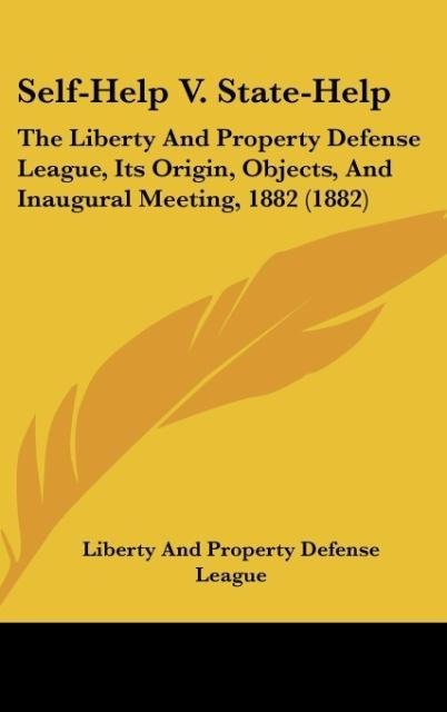 Self-Help V. State-Help: The Liberty And Property Defense League, Its Origin, Objects, And Inaugural Meeting, 1882 (1882)