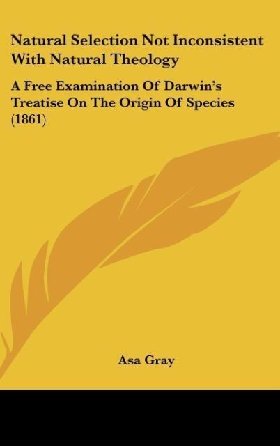 Natural Selection Not Inconsistent With Natural Theology: A Free Examination Of Darwins Treatise On The Origin Of Species (1861)