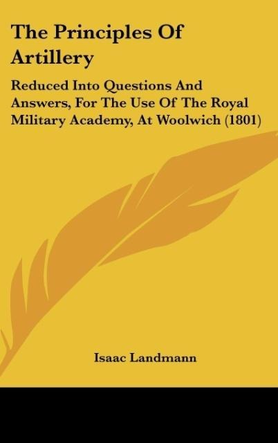 The Principles Of Artillery: Reduced Into Questions And Answers, For The Use Of The Royal Military Academy, At Woolwich (1801)