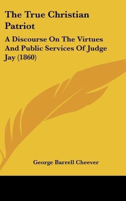 The True Christian Patriot: A Discourse On The Virtues And Public Services Of Judge Jay (1860)