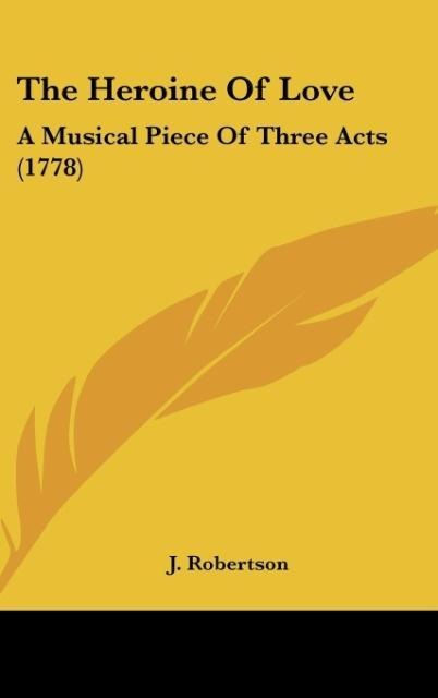 The Heroine Of Love: A Musical Piece Of Three Acts (1778)
