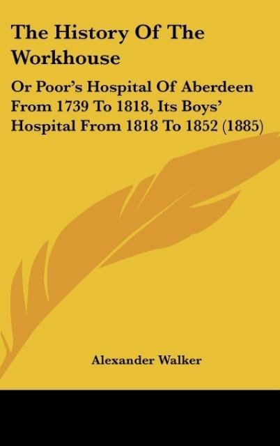 The History Of The Workhouse: Or Poors Hospital Of Aberdeen From 1739 To 1818, Its Boys Hospital From 1818 To 1852 (1885)