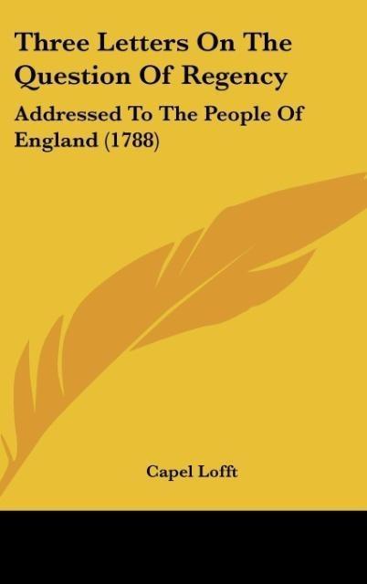 Three Letters On The Question Of Regency: Addressed To The People Of England (1788)