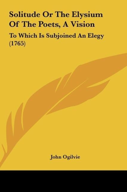 Solitude Or The Elysium Of The Poets, A Vision: To Which Is Subjoined An Elegy (1765)