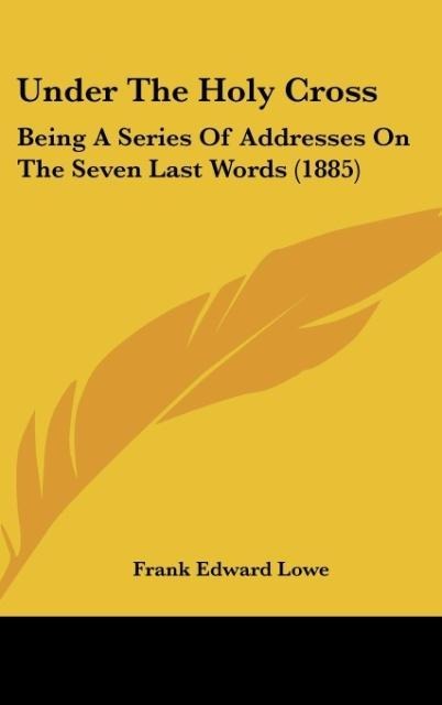 Under The Holy Cross: Being A Series Of Addresses On The Seven Last Words (1885)