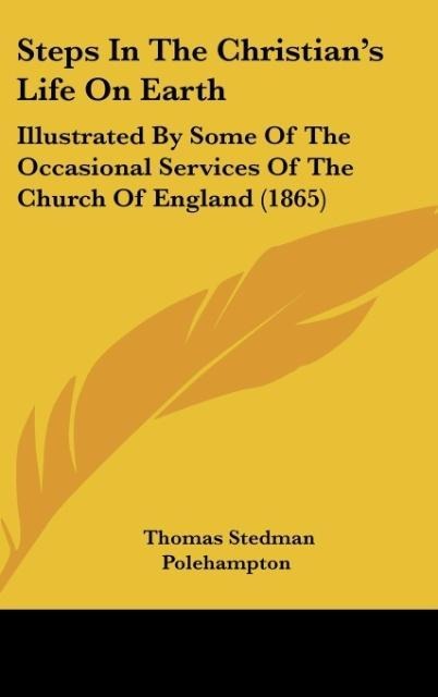 Steps In The Christians Life On Earth: Illustrated By Some Of The Occasional Services Of The Church Of England (1865)