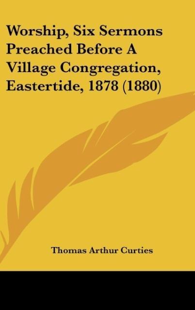 Worship, Six Sermons Preached Before A Village Congregation, Eastertide, 1878 (1880)