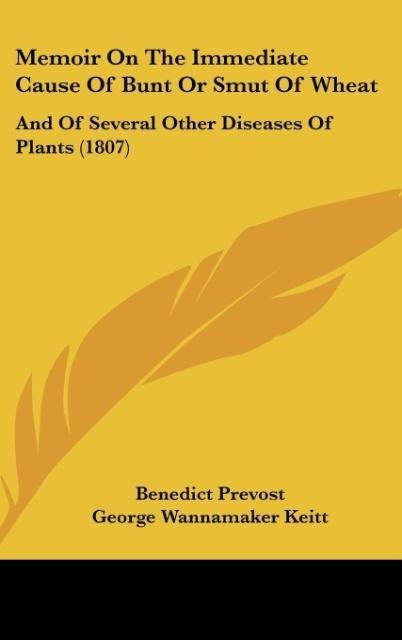 Memoir On The Immediate Cause Of Bunt Or Smut Of Wheat: And Of Several Other Diseases Of Plants (1807)