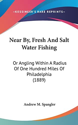 Near By, Fresh And Salt Water Fishing: Or Angling Within A Radius Of One Hundred Miles Of Philadelphia (1889)
