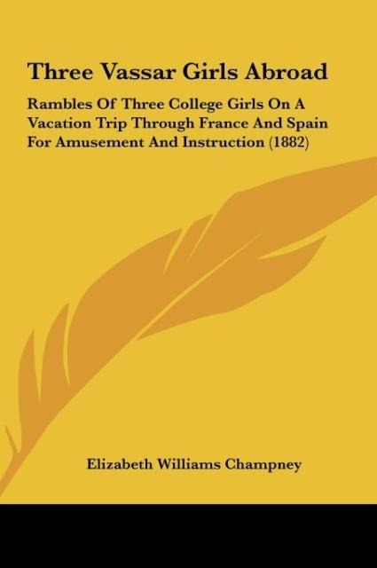 Three Vassar Girls Abroad: Rambles Of Three College Girls On A Vacation Trip Through France And Spain For Amusement And Instruction (1882)
