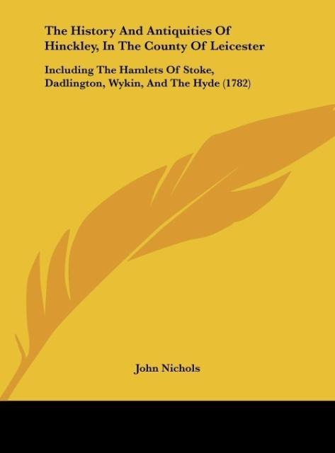 The History And Antiquities Of Hinckley, In The County Of Leicester: Including The Hamlets Of Stoke, Dadlington, Wykin, And The Hyde (1782)