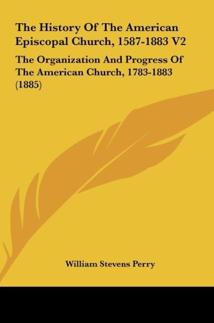 The History Of The American Episcopal Church, 1587-1883 V2: The Organization And Progress Of The American Church, 1783-1883 (1885)