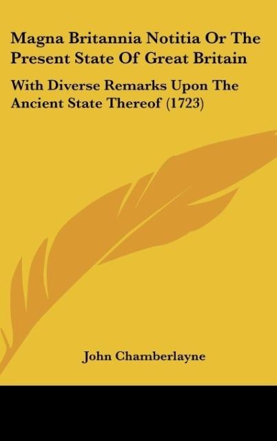 Magna Britannia Notitia Or The Present State Of Great Britain: With Diverse Remarks Upon The Ancient State Thereof (1723)