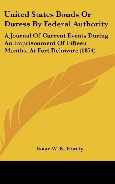United States Bonds Or Duress By Federal Authority: A Journal Of Current Events During An Imprisonment Of Fifteen Months, At Fort Delaware (1874)