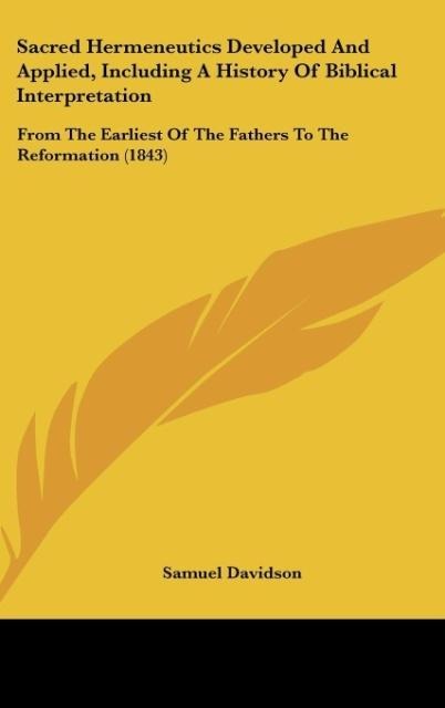 Sacred Hermeneutics Developed And Applied, Including A History Of Biblical Interpretation: From The Earliest Of The Fathers To The Reformation (1843)