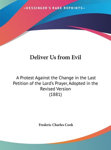 Deliver Us from Evil: A Protest Against the Change in the Last Petition of the Lord's Prayer, Adopted in the Revised Version (1881)