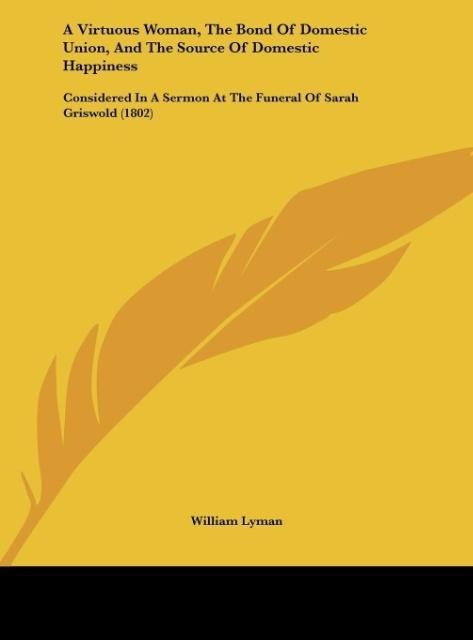 A Virtuous Woman, The Bond Of Domestic Union, And The Source Of Domestic Happiness: Considered In A Sermon At The Funeral Of Sarah Griswold (1802)