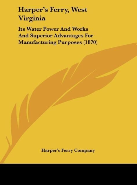 Harpers Ferry, West Virginia: Its Water Power And Works And Superior Advantages For Manufacturing Purposes (1870)