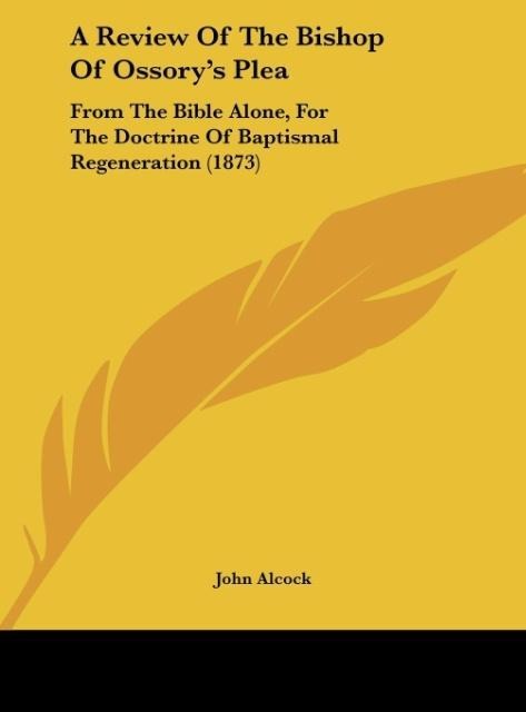 A Review Of The Bishop Of Ossorys Plea: From The Bible Alone, For The Doctrine Of Baptismal Regeneration (1873)