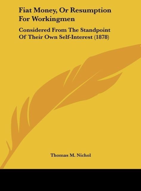 Fiat Money, Or Resumption For Workingmen: Considered From The Standpoint Of Their Own Self-Interest (1878)
