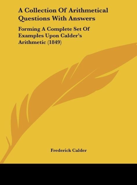 A Collection Of Arithmetical Questions With Answers: Forming A Complete Set Of Examples Upon Calders Arithmetic (1849)