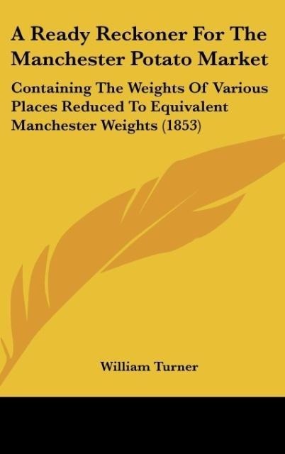 A Ready Reckoner For The Manchester Potato Market: Containing The Weights Of Various Places Reduced To Equivalent Manchester Weights (1853)