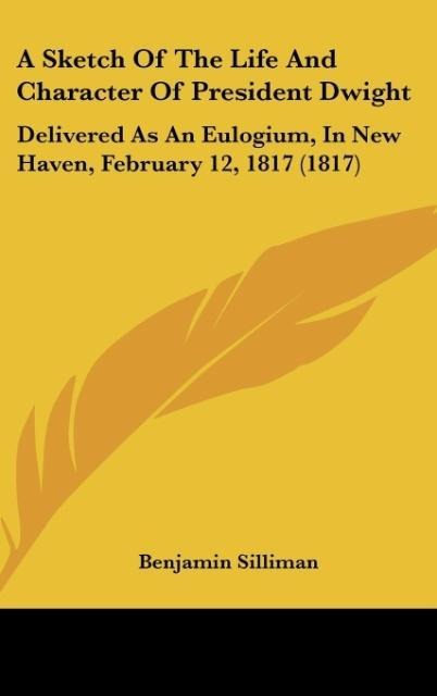 A Sketch Of The Life And Character Of President Dwight: Delivered As An Eulogium, In New Haven, February 12, 1817 (1817)