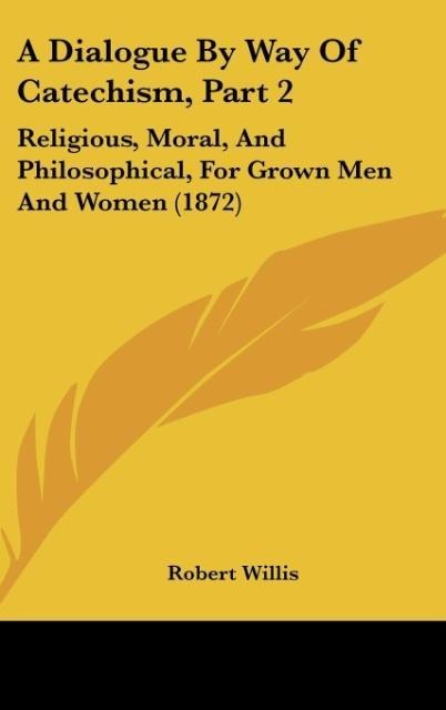 A Dialogue By Way Of Catechism, Part 2: Religious, Moral, And Philosophical, For Grown Men And Women (1872)