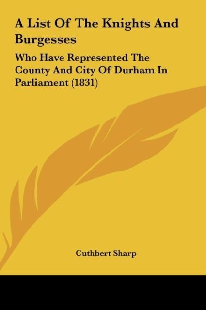 A List Of The Knights And Burgesses: Who Have Represented The County And City Of Durham In Parliament (1831)