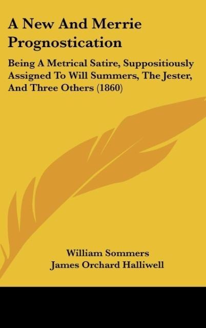 A New And Merrie Prognostication: Being A Metrical Satire, Suppositiously Assigned To Will Summers, The Jester, And Three Others (1860)