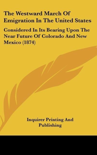 The Westward March Of Emigration In The United States: Considered In Its Bearing Upon The Near Future Of Colorado And New Mexico (1874)