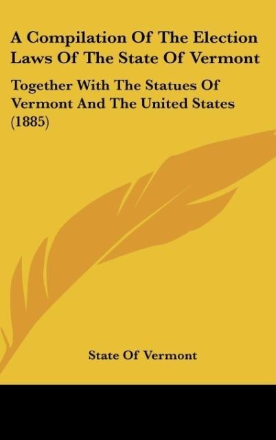 A Compilation Of The Election Laws Of The State Of Vermont: Together With The Statues Of Vermont And The United States (1885)