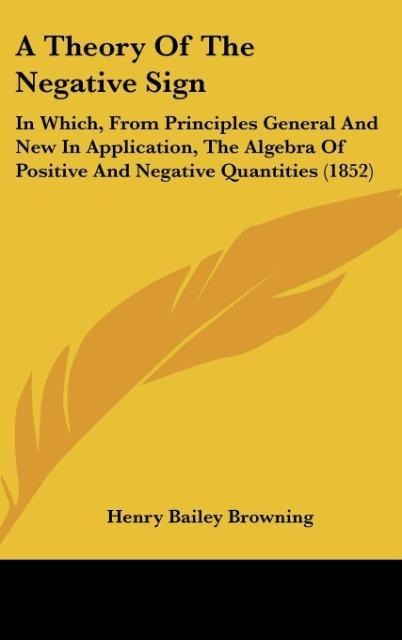 A Theory Of The Negative Sign: In Which, From Principles General And New In Application, The Algebra Of Positive And Negative Quantities (1852)