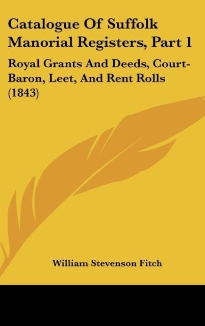 Catalogue Of Suffolk Manorial Registers, Part 1: Royal Grants And Deeds, Court-Baron, Leet, And Rent Rolls (1843)