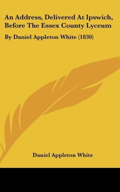 An Address, Delivered At Ipswich, Before The Essex County Lyceum: By Daniel Appleton White (1830)