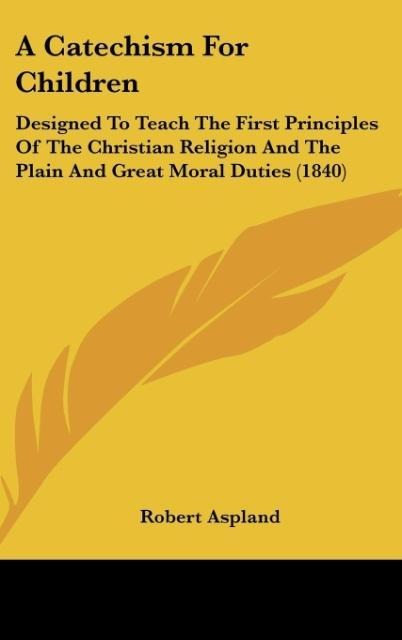 A Catechism For Children: Designed To Teach The First Principles Of The Christian Religion And The Plain And Great Moral Duties (1840)