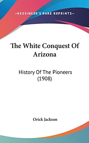The White Conquest Of Arizona: History Of The Pioneers (1908)