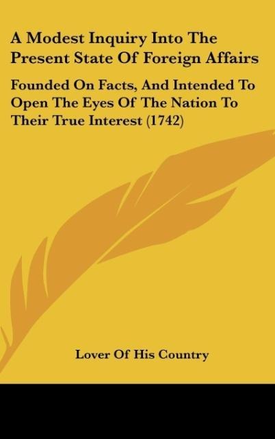 A Modest Inquiry Into The Present State Of Foreign Affairs: Founded On Facts, And Intended To Open The Eyes Of The Nation To Their True Interest (1742)