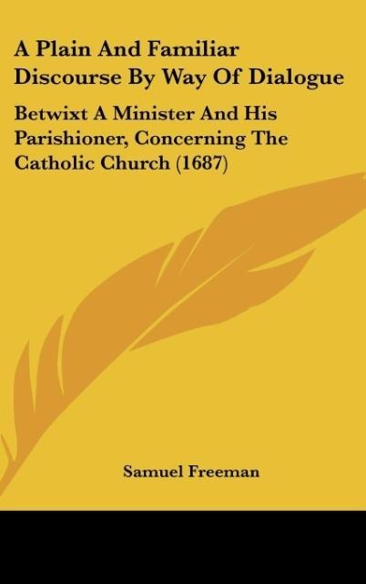 A Plain And Familiar Discourse By Way Of Dialogue: Betwixt A Minister And His Parishioner, Concerning The Catholic Church (1687)