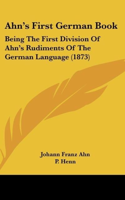 Ahns First German Book: Being The First Division Of Ahns Rudiments Of The German Language (1873)