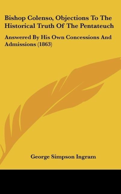 Bishop Colenso, Objections To The Historical Truth Of The Pentateuch: Answered By His Own Concessions And Admissions (1863)