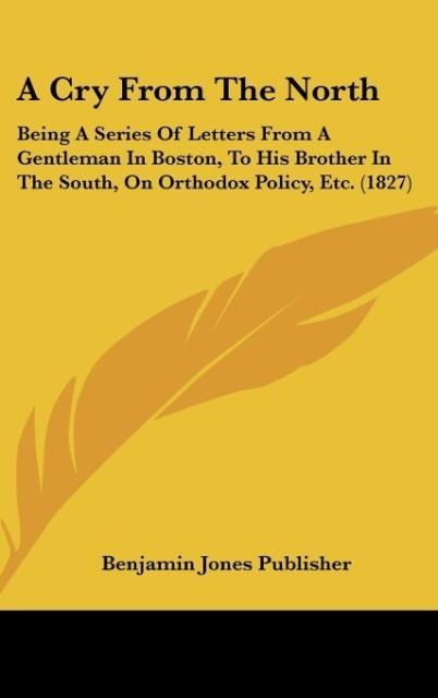 A Cry From The North: Being A Series Of Letters From A Gentleman In Boston, To His Brother In The South, On Orthodox Policy, Etc. (1827)