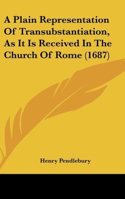 A Plain Representation Of Transubstantiation, As It Is Received In The Church Of Rome (1687)