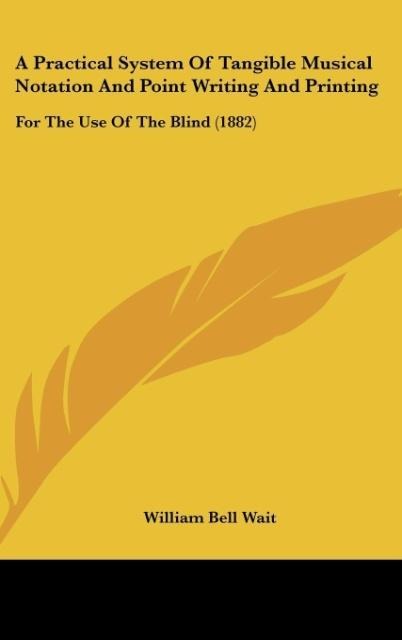 A Practical System Of Tangible Musical Notation And Point Writing And Printing: For The Use Of The Blind (1882)